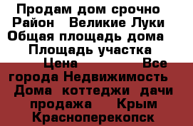 Продам дом срочно › Район ­ Великие Луки › Общая площадь дома ­ 48 › Площадь участка ­ 1 700 › Цена ­ 150 000 - Все города Недвижимость » Дома, коттеджи, дачи продажа   . Крым,Красноперекопск